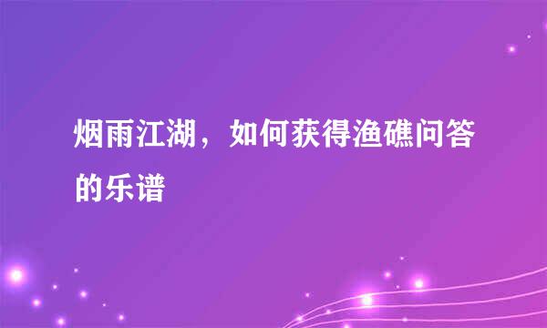 烟雨江湖，如何获得渔礁问答的乐谱