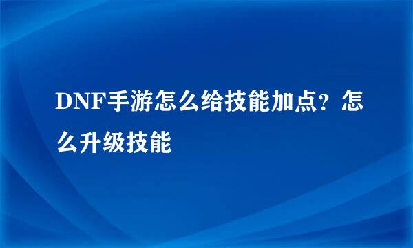 DNF手游怎么给技能加点？怎么升级技能