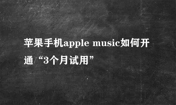 苹果手机apple music如何开通“3个月试用”