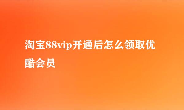 淘宝88vip开通后怎么领取优酷会员