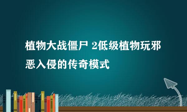 植物大战僵尸 2低级植物玩邪恶入侵的传奇模式