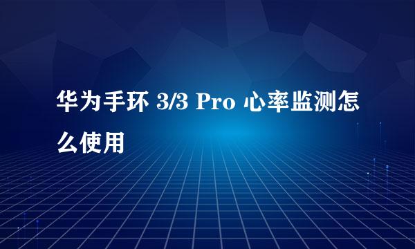 华为手环 3/3 Pro 心率监测怎么使用