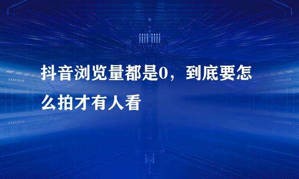 抖音浏览量都是0,到底要怎么拍才有人看