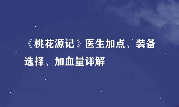 《桃花源记》医生加点、装备选择、加血量详解