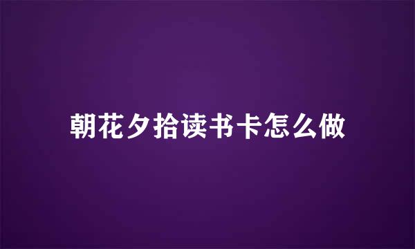 朝花夕拾读书卡怎么做