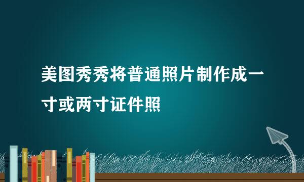美图秀秀将普通照片制作成一寸或两寸证件照