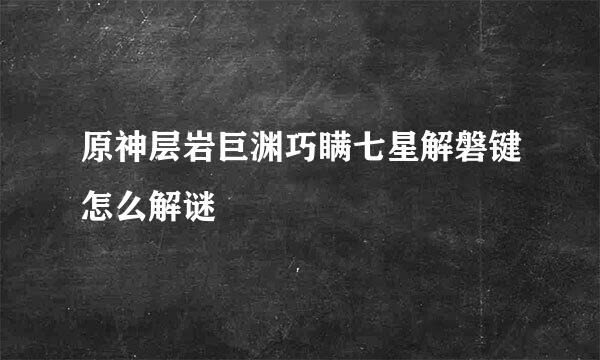 原神层岩巨渊巧瞒七星解磐键怎么解谜