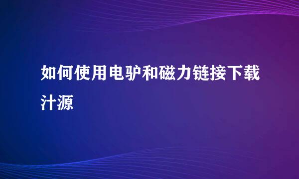 如何使用电驴和磁力链接下载汁源