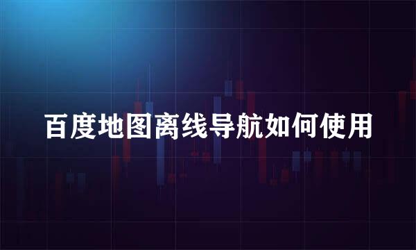 百度地图离线导航如何使用