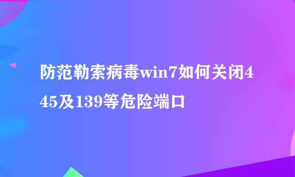 防范勒索病毒win7如何关闭445及139等危险端口
