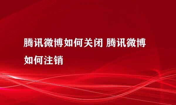 腾讯微博如何关闭 腾讯微博如何注销