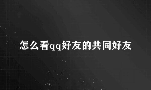 怎么看qq好友的共同好友