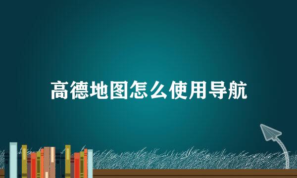 高德地图怎么使用导航