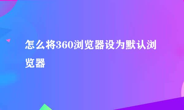 怎么将360浏览器设为默认浏览器