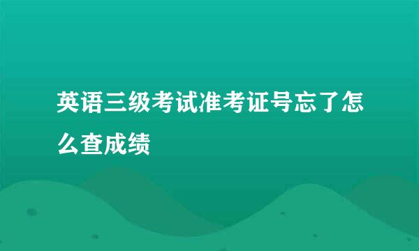 英语三级考试准考证号忘了怎么查成绩