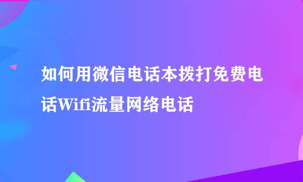 如何用微信电话本拨打免费电话Wifi流量网络电话