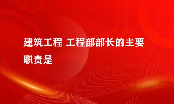 建筑工程 工程部部长的主要职责是