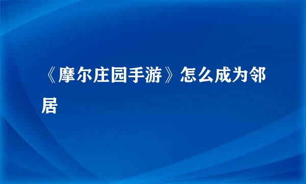 《摩尔庄园手游》怎么成为邻居