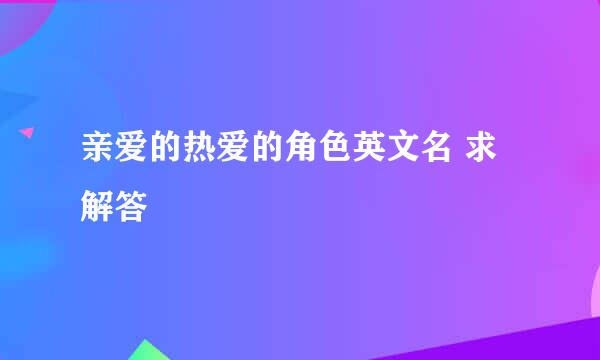 亲爱的热爱的角色英文名 求解答
