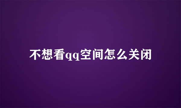 不想看qq空间怎么关闭