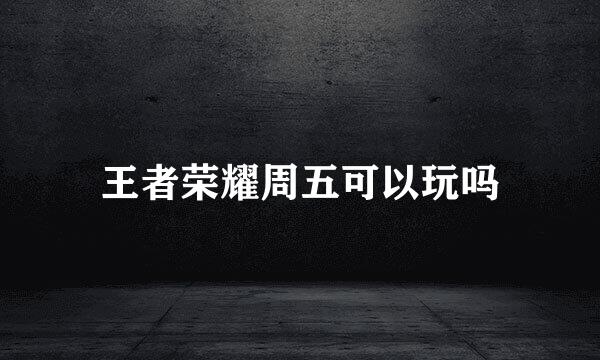 王者荣耀周五可以玩吗