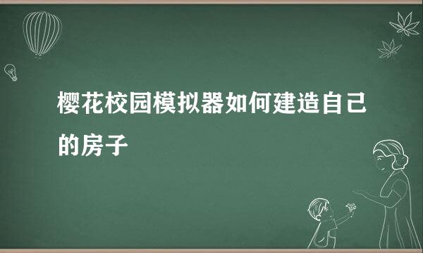 樱花校园模拟器如何建造自己的房子
