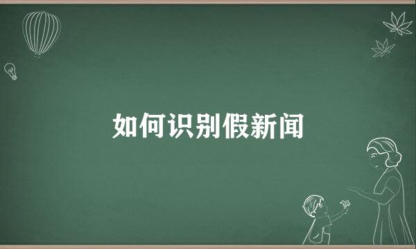 如何识别假新闻