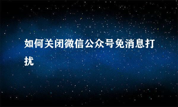 如何关闭微信公众号免消息打扰