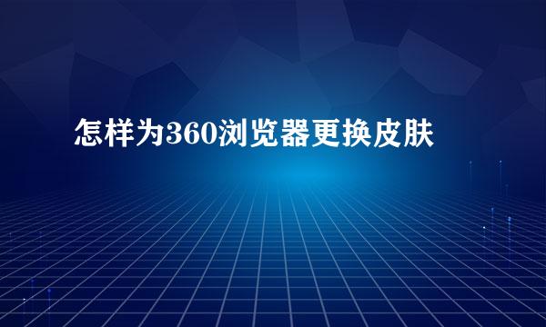 怎样为360浏览器更换皮肤