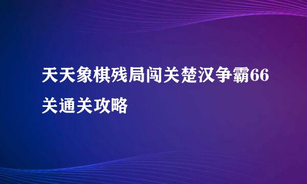 天天象棋残局闯关楚汉争霸66关通关攻略