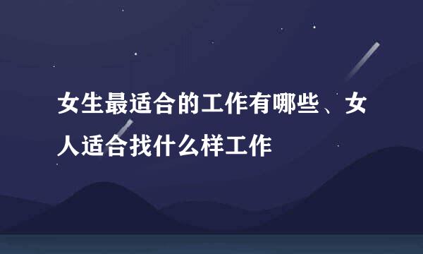 女生最适合的工作有哪些、女人适合找什么样工作