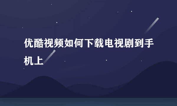 优酷视频如何下载电视剧到手机上