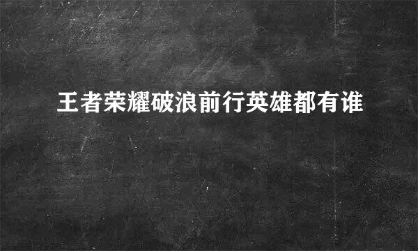 王者荣耀破浪前行英雄都有谁