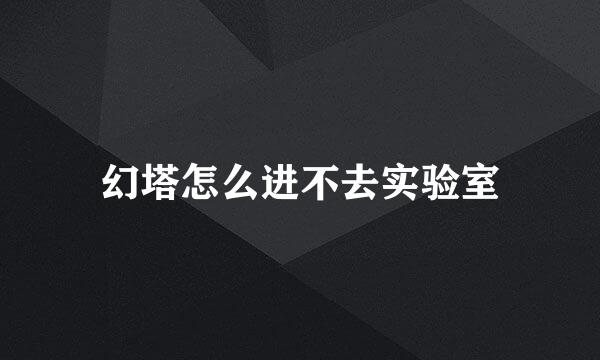 幻塔怎么进不去实验室