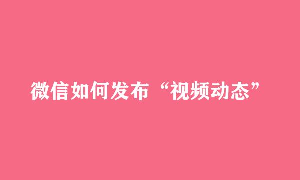微信如何发布“视频动态”