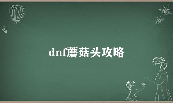 dnf蘑菇头攻略