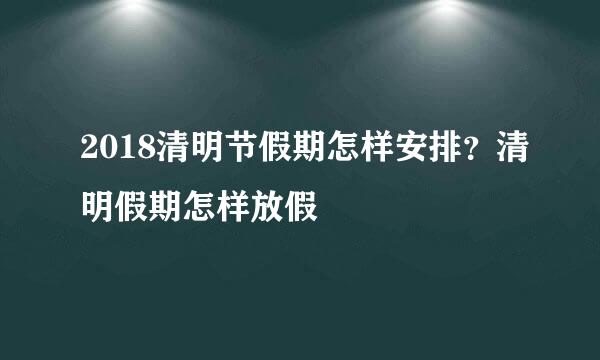2018清明节假期怎样安排？清明假期怎样放假