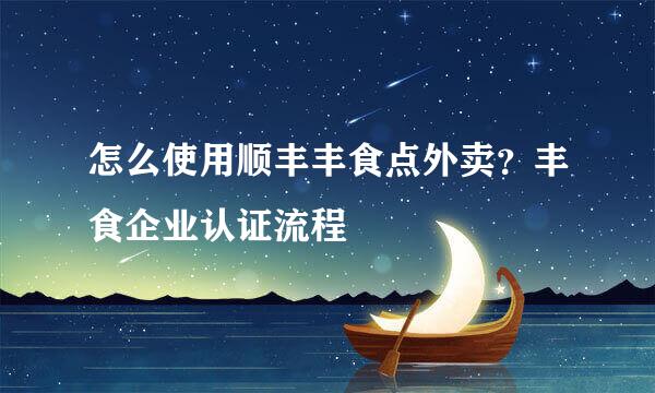怎么使用顺丰丰食点外卖？丰食企业认证流程
