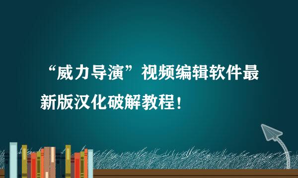 “威力导演”视频编辑软件最新版汉化破解教程！
