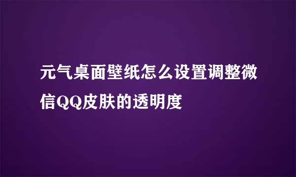元气桌面壁纸怎么设置调整微信QQ皮肤的透明度
