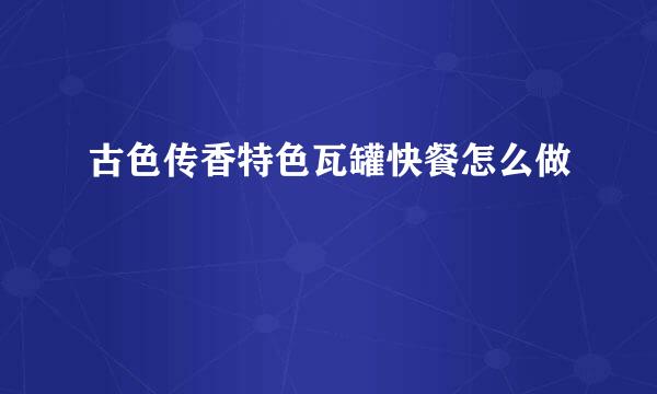 古色传香特色瓦罐快餐怎么做