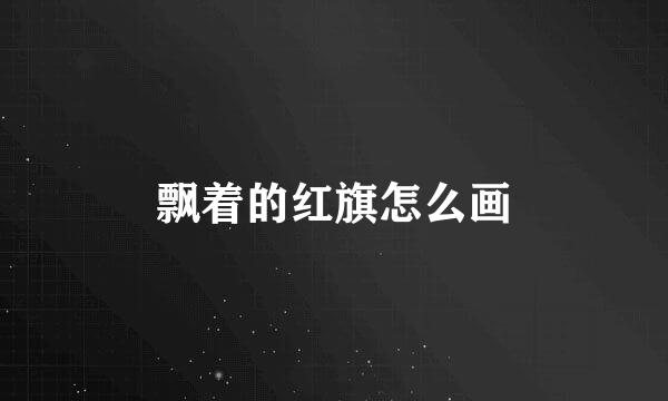 飘着的红旗怎么画