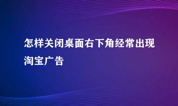怎样关闭桌面右下角经常出现淘宝广告