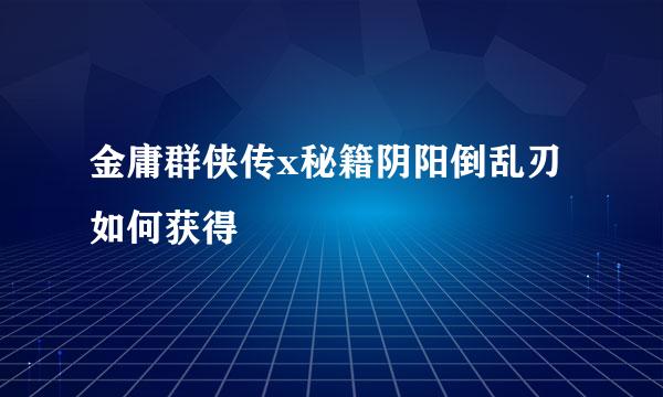 金庸群侠传x秘籍阴阳倒乱刃如何获得