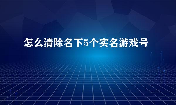 怎么清除名下5个实名游戏号