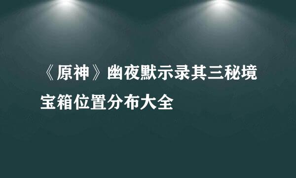 《原神》幽夜默示录其三秘境宝箱位置分布大全