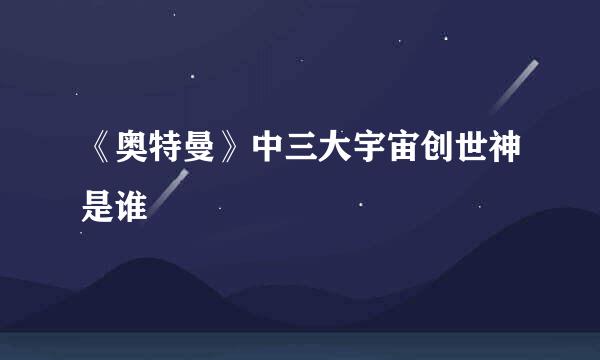 《奥特曼》中三大宇宙创世神是谁