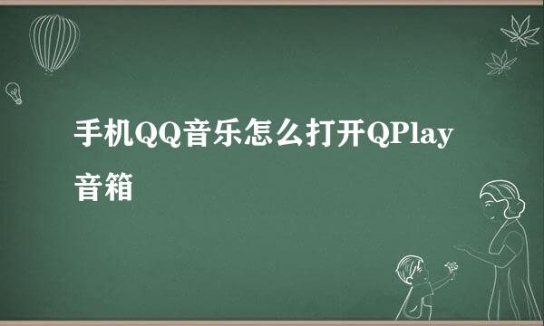手机QQ音乐怎么打开QPlay音箱