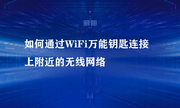 如何通过WiFi万能钥匙连接上附近的无线网络