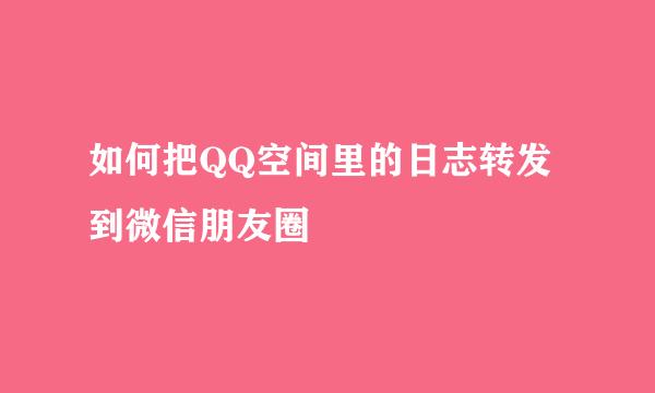 如何把QQ空间里的日志转发到微信朋友圈